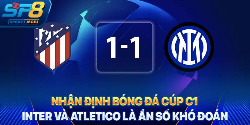 Nhận định bóng đá Cúp C1: Inter và Atletico là ẩn số khó đoán