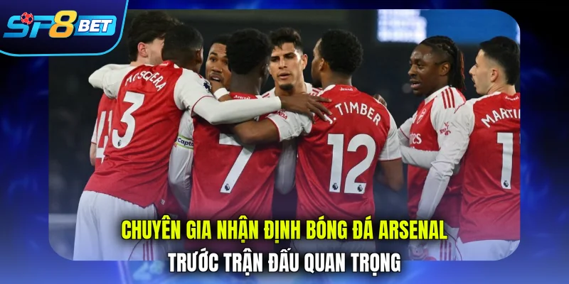 Chuyên gia nhận định bóng đá Arsenal trước trận đấu quan trọng